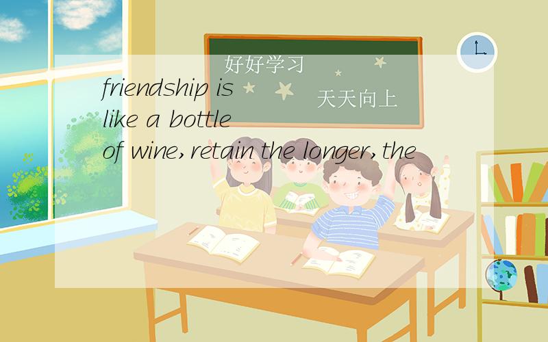 friendship is like a bottle of wine,retain the longer,the