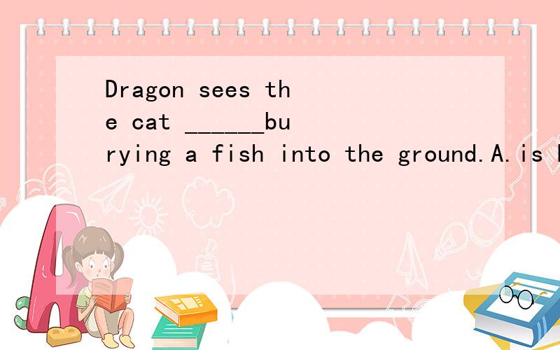 Dragon sees the cat ______burying a fish into the ground.A.is B.was C.\为什么?