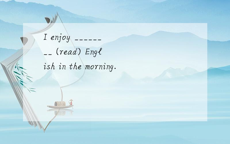 I enjoy ________ (read) English in the morning.