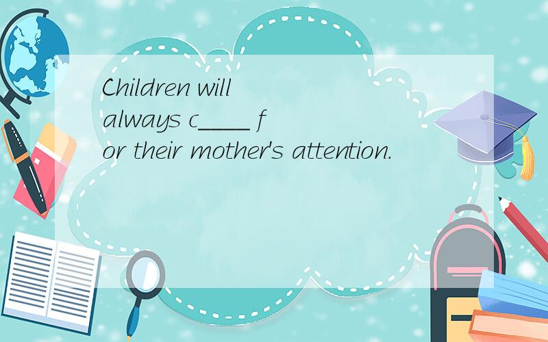 Children will always c____ for their mother's attention.