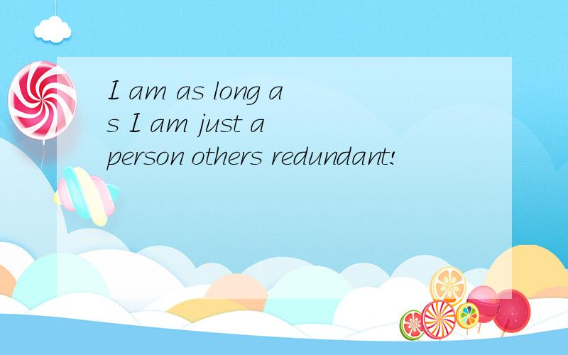 I am as long as I am just a person others redundant!