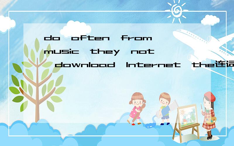 do,often,from,music,they,not,download,Internet,the连词组句,个别词用适当形式,
